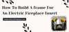 How To Build A Frame For An Electric Fireplace Insert